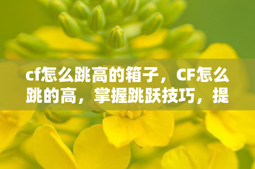 cf怎么跳高的箱子,CF怎么跳的高,掌握跳跃技巧,提升游戏表现 cf怎么跳高的箱子,CF怎么跳的高,掌握跳跃技巧,提升游戏表现