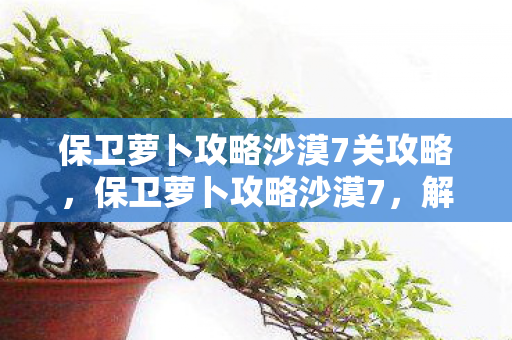 保卫萝卜攻略沙漠7关攻略,保卫萝卜攻略沙漠7,解锁隐藏关卡,打造完美阵容 保卫萝卜攻略沙漠7关攻略,保卫萝卜攻略沙漠7,解锁隐藏关卡,打造完美阵容