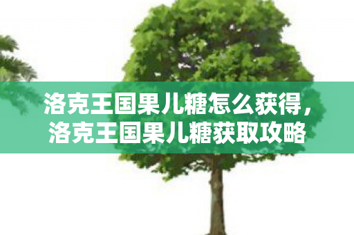 洛克王国果儿糖怎么获得,洛克王国果儿糖获取攻略 洛克王国果儿糖怎么获得,洛克王国果儿糖获取攻略