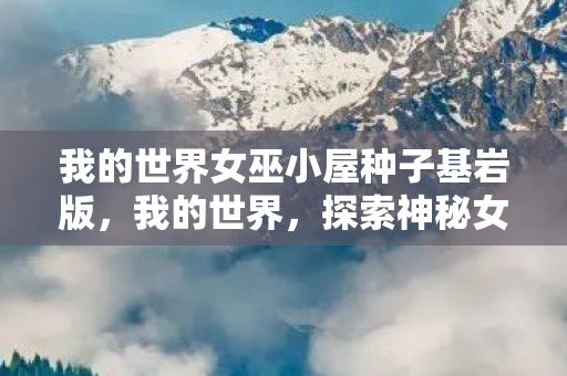 我的世界女巫小屋种子基岩版,我的世界,探索神秘女巫小屋的种子 我的世界女巫小屋种子基岩版,我的世界,探索神秘女巫小屋的种子