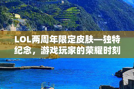LOL两周年限定皮肤—独特纪念,游戏玩家的荣耀时刻 LOL两周年限定皮肤—独特纪念,游戏玩家的荣耀时刻
