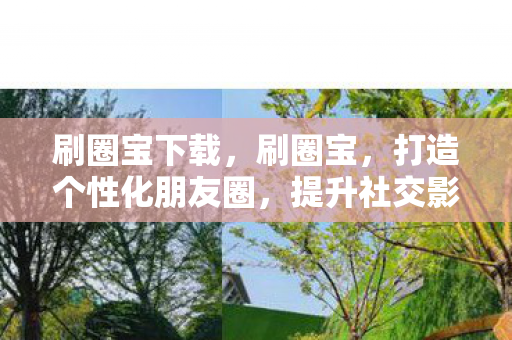刷圈宝下载,刷圈宝,打造个性化朋友圈,提升社交影响力 刷圈宝下载,刷圈宝,打造个性化朋友圈,提升社交影响力