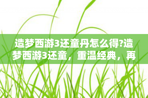 造梦西游3还童丹怎么得?造梦西游3还童,重温经典,再续前缘 造梦西游3还童丹怎么得?造梦西游3还童,重温经典,再续前缘