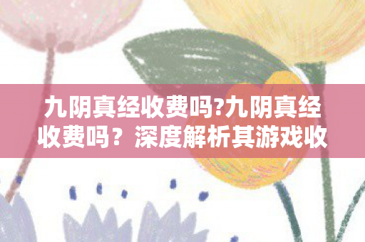 九阴真经收费吗?九阴真经收费吗?深度解析其游戏收费模式 九阴真经收费吗?九阴真经收费吗?深度解析其游戏收费模式