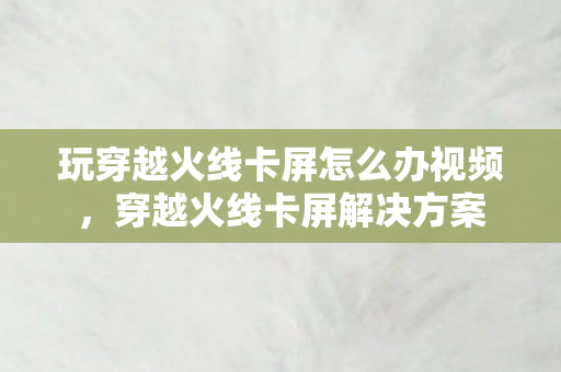玩穿越火线卡屏怎么办视频,穿越火线卡屏解决方案 玩穿越火线卡屏怎么办视频,穿越火线卡屏解决方案