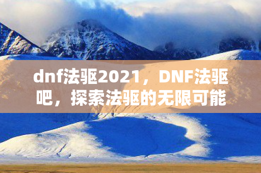 dnf法驱2021,DNF法驱吧,探索法驱的无限可能 dnf法驱2021,DNF法驱吧,探索法驱的无限可能