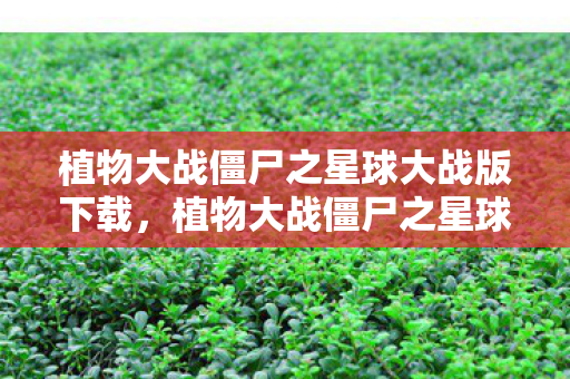植物大战僵尸之星球大战版下载,植物大战僵尸之星球大战版,星际战场上的绿色防线 植物大战僵尸之星球大战版下载,植物大战僵尸之星球大战版,星际战场上的绿色防线