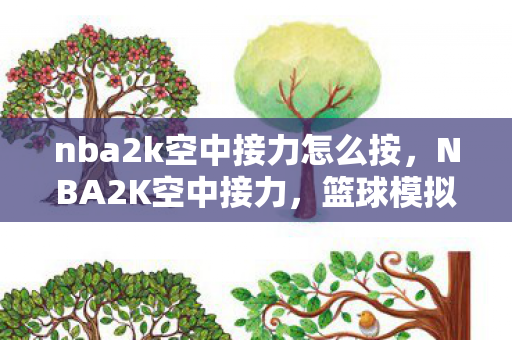 nba2k空中接力怎么按,NBA2K空中接力,篮球模拟的极致艺术 nba2k空中接力怎么按,NBA2K空中接力,篮球模拟的极致艺术