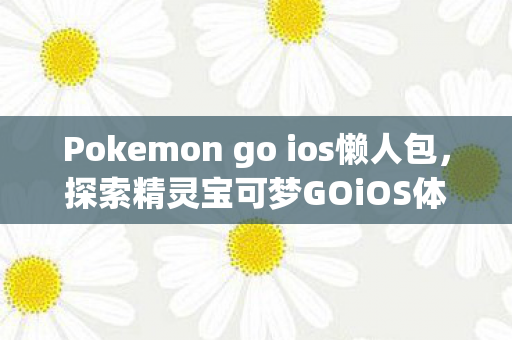 Pokemon go ios懒人包,探索精灵宝可梦GOiOS体验,游戏乐趣与便捷性的完美融合 Pokemon go ios懒人包,探索精灵宝可梦GOiOS体验,游戏乐趣与便捷性的完美融合