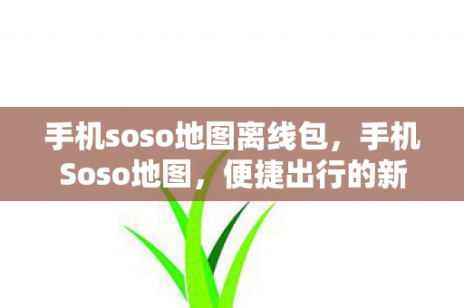 手机soso地图离线包,手机Soso地图,便捷出行的新选择 手机soso地图离线包,手机Soso地图,便捷出行的新选择