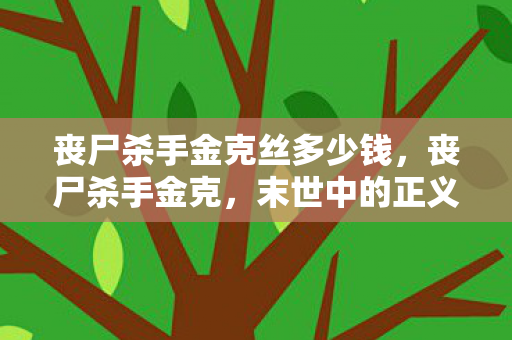 丧尸杀手金克丝多少钱,丧尸杀手金克,末世中的正义守护者 丧尸杀手金克丝多少钱,丧尸杀手金克,末世中的正义守护者