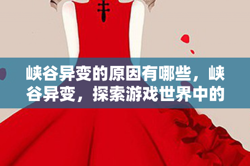 峡谷异变的原因有哪些,峡谷异变,探索游戏世界中的神秘变化 峡谷异变的原因有哪些,峡谷异变,探索游戏世界中的神秘变化