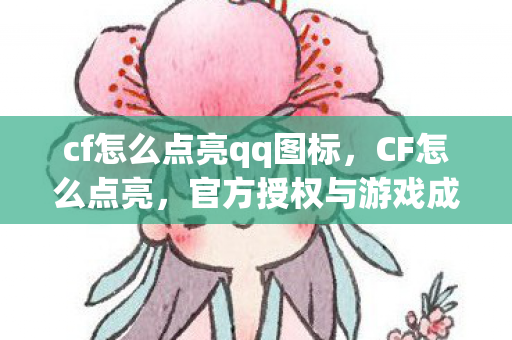 cf怎么点亮qq图标,CF怎么点亮,官方授权与游戏成就的获取指南 cf怎么点亮qq图标,CF怎么点亮,官方授权与游戏成就的获取指南