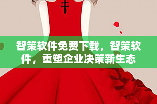 智策软件免费下载，智策软件，重塑企业决策新生态