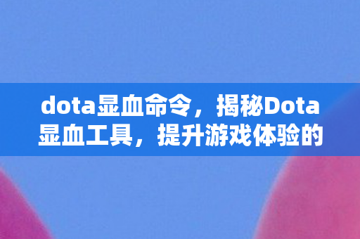 dota显血命令,揭秘Dota显血工具,提升游戏体验的实用利器 dota显血命令,揭秘Dota显血工具,提升游戏体验的实用利器