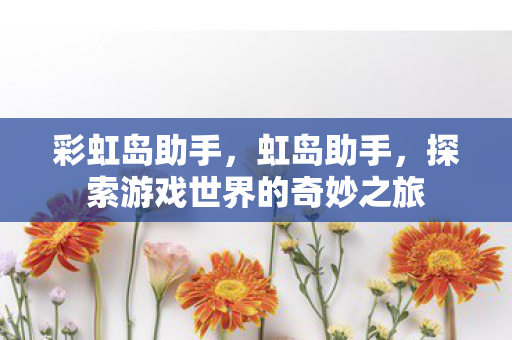 彩虹岛助手,虹岛助手,探索游戏世界的奇妙之旅 彩虹岛助手,虹岛助手,探索游戏世界的奇妙之旅