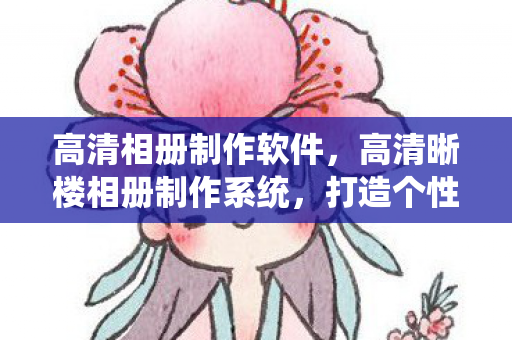 高清相册制作软件,高清晰楼相册制作系统,打造个性化视觉盛宴 高清相册制作软件,高清晰楼相册制作系统,打造个性化视觉盛宴