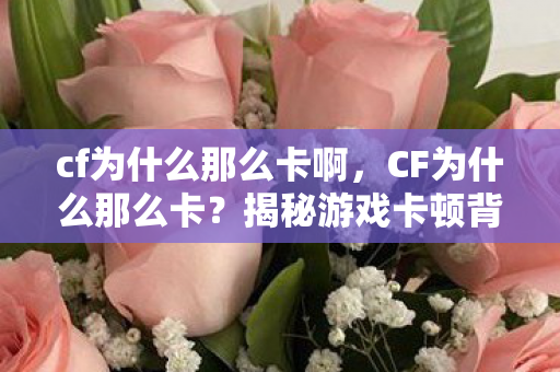 cf为什么那么卡啊,CF为什么那么卡?揭秘游戏卡顿背后的真相 cf为什么那么卡啊,CF为什么那么卡?揭秘游戏卡顿背后的真相