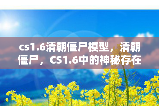 cs1.6清朝僵尸模型,清朝僵尸,CS1.6中的神秘存在 cs1.6清朝僵尸模型,清朝僵尸,CS1.6中的神秘存在