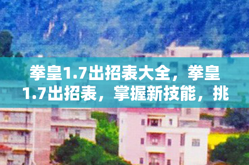 拳皇1.7出招表大全，拳皇1.7出招表，掌握新技能，挑战新高度