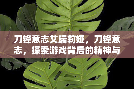 刀锋意志艾瑞莉娅,刀锋意志,探索游戏背后的精神与力量 刀锋意志艾瑞莉娅,刀锋意志,探索游戏背后的精神与力量