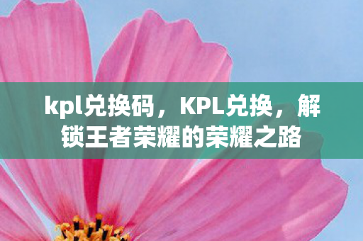 kpl兑换码,KPL兑换,解锁王者荣耀的荣耀之路 kpl兑换码,KPL兑换,解锁王者荣耀的荣耀之路