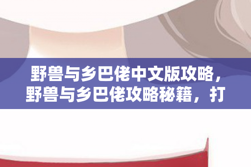 野兽与乡巴佬中文版攻略,野兽与乡巴佬攻略秘籍,打造你的生存与探险宝典 野兽与乡巴佬中文版攻略,野兽与乡巴佬攻略秘籍,打造你的生存与探险宝典