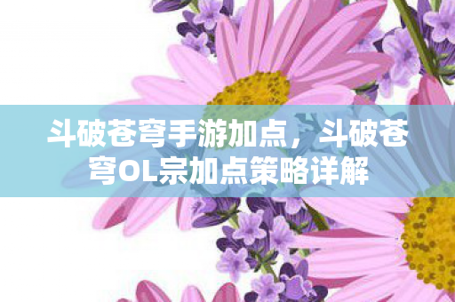 斗破苍穹手游加点,斗破苍穹OL宗加点策略详解 斗破苍穹手游加点,斗破苍穹OL宗加点策略详解