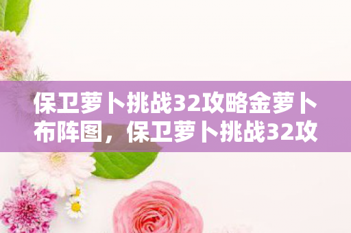 保卫萝卜挑战32攻略金萝卜布阵图,保卫萝卜挑战32攻略,策略与技巧 保卫萝卜挑战32攻略金萝卜布阵图,保卫萝卜挑战32攻略,策略与技巧
