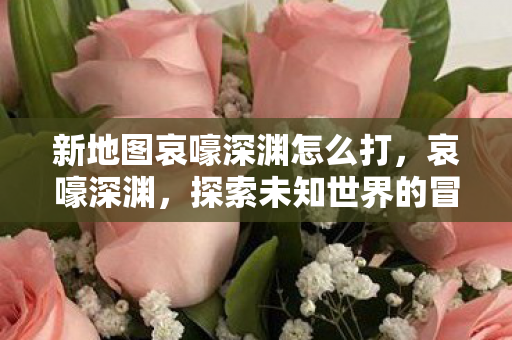 新地图哀嚎深渊怎么打,哀嚎深渊,探索未知世界的冒险之旅 新地图哀嚎深渊怎么打,哀嚎深渊,探索未知世界的冒险之旅