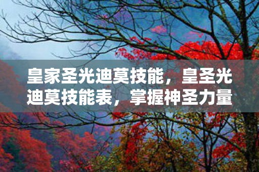 皇家圣光迪莫技能，皇圣光迪莫技能表，掌握神圣力量，引领战斗新纪元