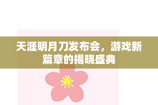 天涯明月刀发布会,游戏新篇章的揭晓盛典 天涯明月刀发布会,游戏新篇章的揭晓盛典
