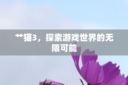 艹猫3,探索游戏世界的无限可能 艹猫3,探索游戏世界的无限可能