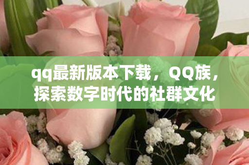 qq最新版本下载,QQ族,探索数字时代的社群文化 qq最新版本下载,QQ族,探索数字时代的社群文化