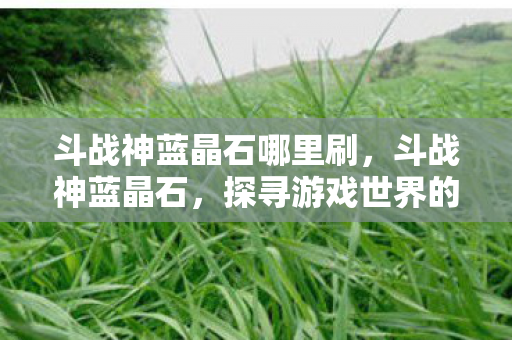 斗战神蓝晶石哪里刷,斗战神蓝晶石,探寻游戏世界的神秘宝藏 斗战神蓝晶石哪里刷,斗战神蓝晶石,探寻游戏世界的神秘宝藏