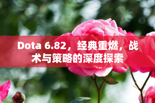 Dota 6.82,经典重燃,战术与策略的深度探索 Dota 6.82,经典重燃,战术与策略的深度探索