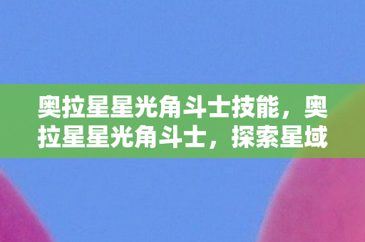 奥拉星星光角斗士技能，奥拉星星光角斗士，探索星域，挑战无限可能