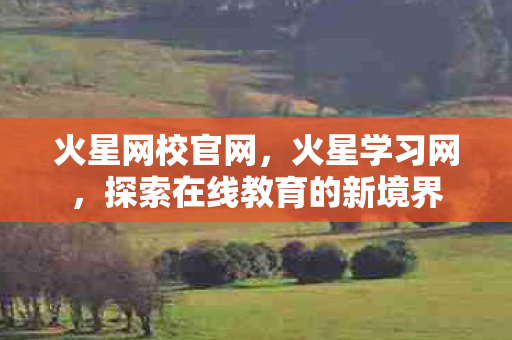 火星网校官网,火星学习网,探索在线教育的新境界 火星网校官网,火星学习网,探索在线教育的新境界