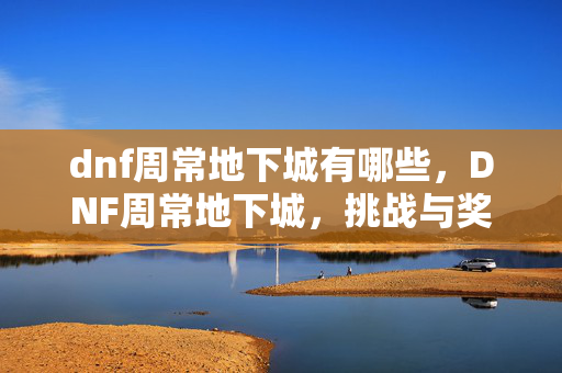 dnf周常地下城有哪些，DNF周常地下城，挑战与奖励的完美结合