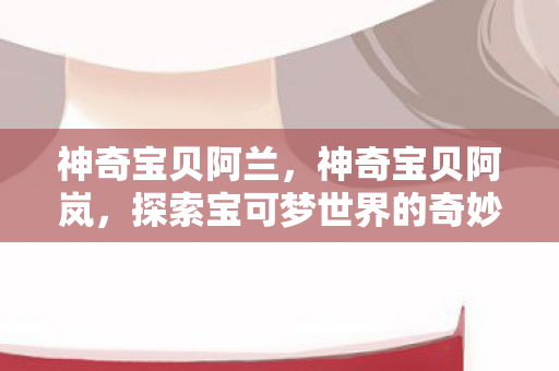 神奇宝贝阿兰，神奇宝贝阿岚，探索宝可梦世界的奇妙之旅