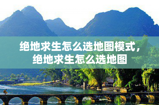绝地求生怎么选地图模式,绝地求生怎么选地图 绝地求生怎么选地图模式,绝地求生怎么选地图