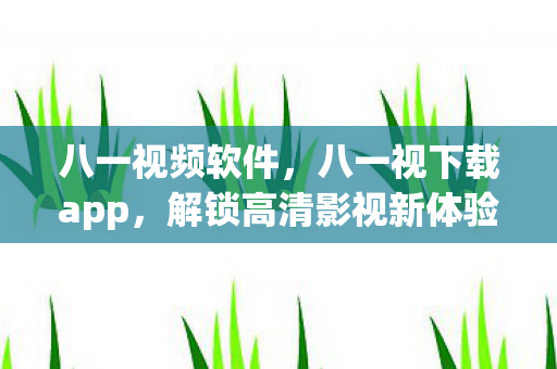 八一视频软件,八一视下载app,解锁高清影视新体验 八一视频软件,八一视下载app,解锁高清影视新体验
