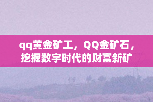 qq黄金矿工,QQ金矿石,挖掘数字时代的财富新矿 qq黄金矿工,QQ金矿石,挖掘数字时代的财富新矿