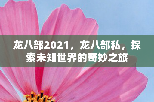 龙八部2021,龙八部私,探索未知世界的奇妙之旅 龙八部2021,龙八部私,探索未知世界的奇妙之旅