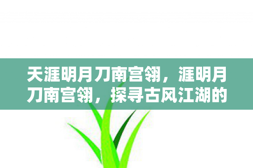 天涯明月刀南宫翎，涯明月刀南宫翎，探寻古风江湖的诗意与侠义