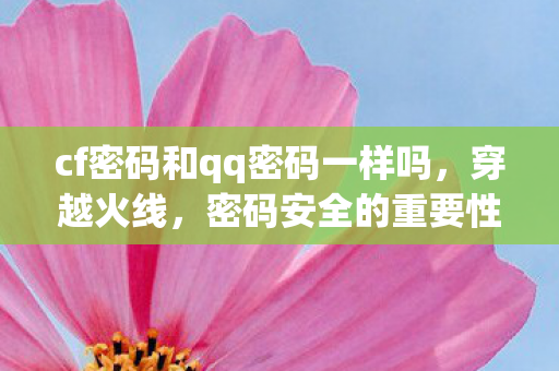 cf密码和qq密码一样吗,穿越火线,密码安全的重要性与保护策略 cf密码和qq密码一样吗,穿越火线,密码安全的重要性与保护策略