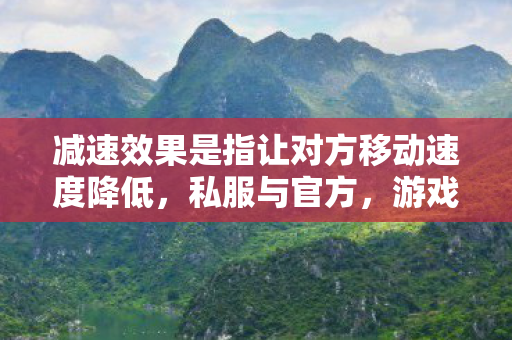 减速效果是指让对方移动速度降低,私服与官方,游戏世界的两条平行线 减速效果是指让对方移动速度降低,私服与官方,游戏世界的两条平行线