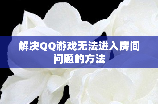 解决QQ游戏无法进入房间问题的方法 解决QQ游戏无法进入房间问题的方法