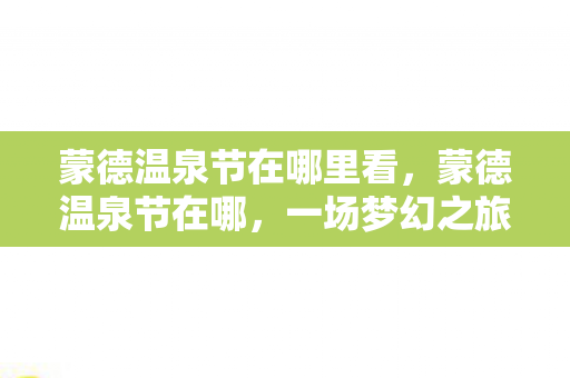蒙德温泉节在哪里看,蒙德温泉节在哪,一场梦幻之旅的启程 蒙德温泉节在哪里看,蒙德温泉节在哪,一场梦幻之旅的启程