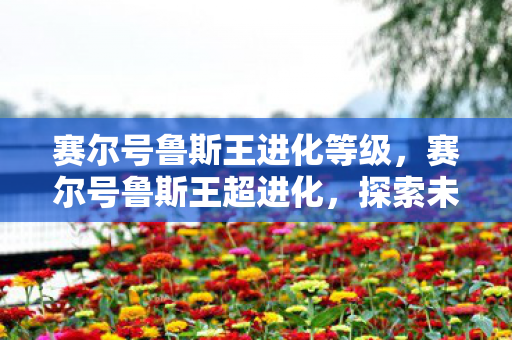 赛尔号鲁斯王进化等级,赛尔号鲁斯王超进化,探索未知,挑战极限 赛尔号鲁斯王进化等级,赛尔号鲁斯王超进化,探索未知,挑战极限